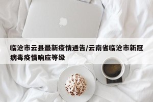 临沧市云县最新疫情通告/云南省临沧市新冠病毒疫情响应等级