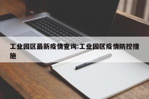 工业园区最新疫情查询:工业园区疫情防控措施