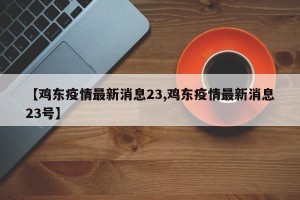 【鸡东疫情最新消息23,鸡东疫情最新消息23号】