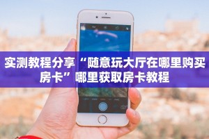 实测教程分享“随意玩大厅在哪里购买房卡”哪里获取房卡教程