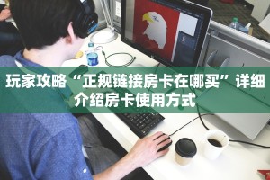 玩家攻略“正规链接房卡在哪买”详细介绍房卡使用方式