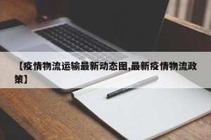 【疫情物流运输最新动态图,最新疫情物流政策】