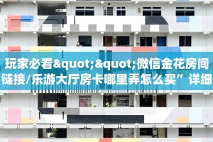 玩家必看""微信金花房间链接/乐游大厅房卡哪里弄怎么买”详细房卡