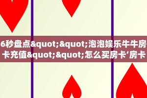 6秒盘点""泡泡娱乐牛牛房卡充值""怎么买房卡‘房卡充值教程