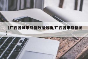 【广西各城市疫情数据最新/广西各市疫情图】