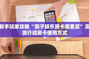新手玩家攻略“茄子娱乐房卡哪里买”实测介绍房卡使用方式