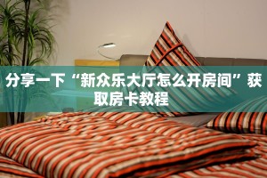 分享一下“新众乐大厅怎么开房间”获取房卡教程 