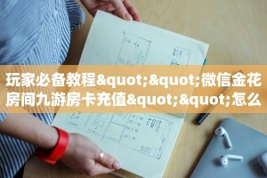 玩家必备教程""微信金花房间九游房卡充值""怎么购买房卡‘获取