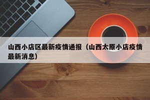 山西小店区最新疫情通报（山西太原小店疫情最新消息）
