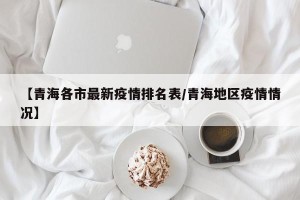 【青海各市最新疫情排名表/青海地区疫情情况】