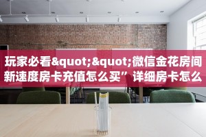 玩家必备教程""新久久金花房卡充值怎么买”详细房卡怎么购买教程
