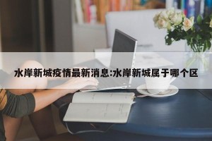 水岸新城疫情最新消息:水岸新城属于哪个区