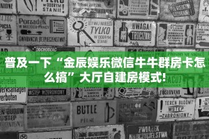 普及一下“金辰娱乐微信牛牛群房卡怎么搞”大厅自建房模式!
