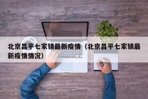 北京昌平七家镇最新疫情（北京昌平七家镇最新疫情情况）