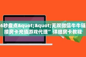 6秒盘点""无双微信牛牛链接房卡充值游戏代理”详细房卡教程