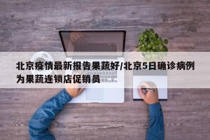 北京疫情最新报告果蔬好/北京5日确诊病例为果蔬连锁店促销员