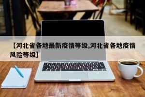 【河北省各地最新疫情等级,河北省各地疫情风险等级】