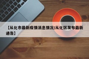 【从化市最新疫情消息情况/从化区发布最新通告】