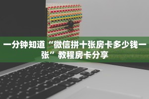 一分钟知道“微信拼十张房卡多少钱一张”教程房卡分享