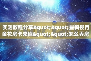 实测教程分享""星狗揽月金花房卡充值""怎么弄房卡"详细步骤分享