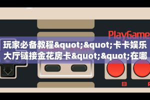 玩家必看""生肖蛇链接大厅房卡充值""如何获取房卡"详细提取教程