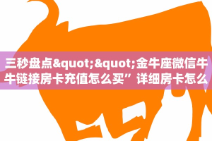 三秒盘点""金牛座微信牛牛链接房卡充值怎么买”详细房卡怎么购买