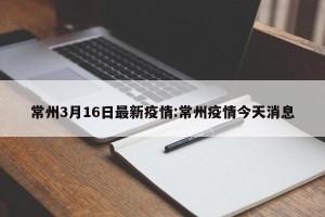 常州3月16日最新疫情:常州疫情今天消息