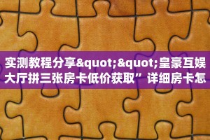 实测教程分享""皇豪互娱大厅拼三张房卡低价获取”详细房卡怎么