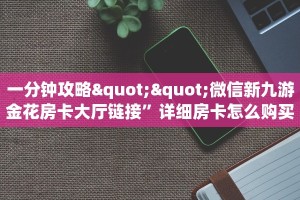 一分钟攻略""微信新九游金花房卡大厅链接”详细房卡怎么购买教程