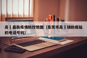 高埗最新疫情防控地图（东莞市高埗镇防疫站的电话号码）