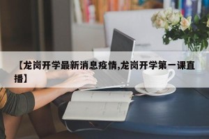 【龙岗开学最新消息疫情,龙岗开学第一课直播】