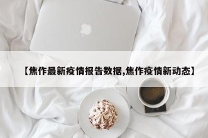 【焦作最新疫情报告数据,焦作疫情新动态】