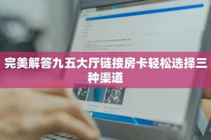 完美解答九五大厅链接房卡轻松选择三种渠道