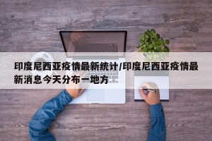 印度尼西亚疫情最新统计/印度尼西亚疫情最新消息今天分布一地方
