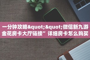 一分钟攻略""微信新九游金花房卡大厅链接”详细房卡怎么购买教程