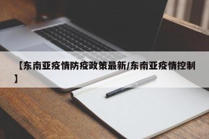 【东南亚疫情防疫政策最新/东南亚疫情控制】