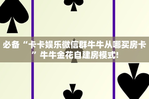 必备“卡卡娱乐微信群牛牛从哪买房卡”牛牛金花自建房模式!