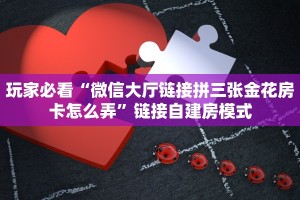 玩家必看“微信大厅链接拼三张金花房卡怎么弄”链接自建房模式