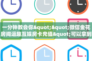 一分钟教会你""微信金花房间逗趣互娱房卡充值"可以拿到