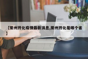【衢州开化疫情最新消息,衢州开化是哪个省】