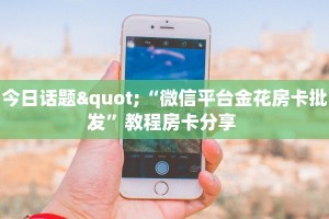 今日话题"“微信平台金花房卡批发”教程房卡分享 