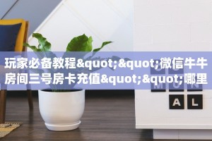 玩家必备教程""微信牛牛房间三号房卡充值""哪里购买房卡,如何使用