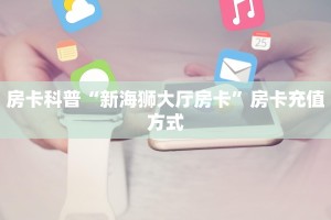 房卡科普“新海狮大厅房卡”房卡充值方式