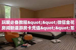 玩家必备教程""微信金花房间新道游房卡充值""怎么弄房卡"详细步骤