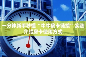 一分钟新手秒懂“牛牛房卡链接”实测介绍房卡使用方式