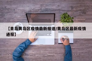 【青岛黄岛区疫情最新报道/黄岛区最新疫情通报】