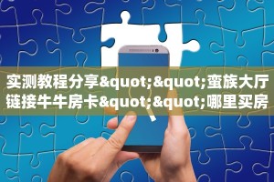 实测教程分享""蛮族大厅链接牛牛房卡""哪里买房卡"获取链接多少