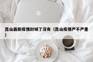 昆山最新疫情封城了没有（昆山疫情严不严重）