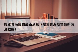 搜索青海疫情最新消息（搜索青海疫情最新消息数据）