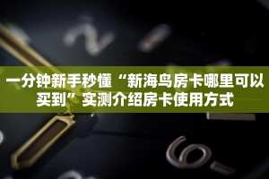一分钟新手秒懂“新海鸟房卡哪里可以买到”实测介绍房卡使用方式